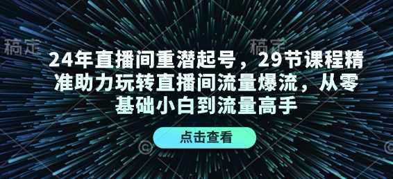 24年直播间重潜起号，29节课程精准助力玩转直播间流量爆流，从零基础小白到流量高手-大可网创