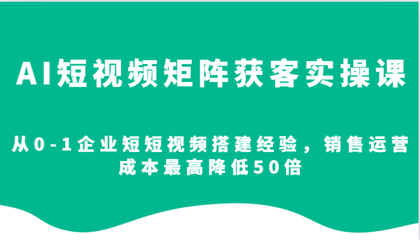 AI短视频矩阵获客实操课，从0-1企业短短视频搭建经验，销售运营成本最高降低50倍-大可网创