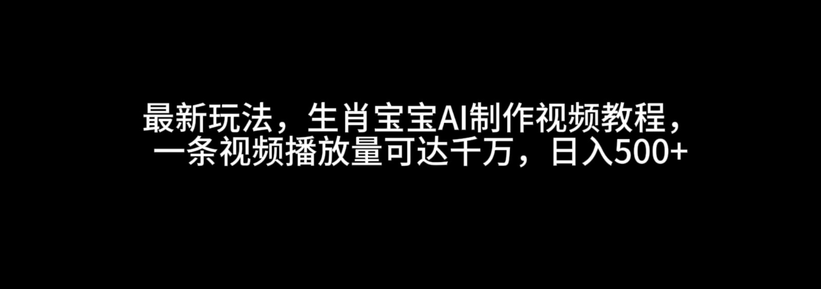 最新玩法，生肖宝宝AI制作视频教程，一条视频播放量可达千万，日入500+-大可网创