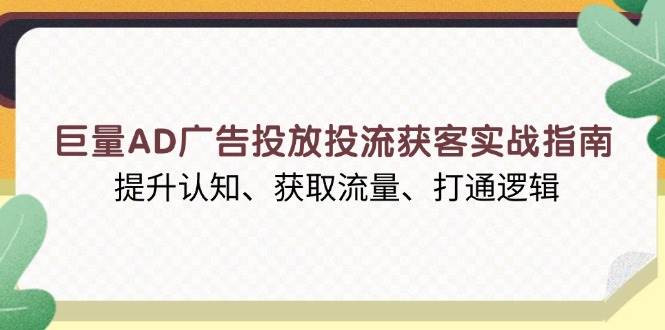 （13872期）巨量AD广告投放投流获客实战指南，提升认知、获取流量、打通逻辑-大可网创