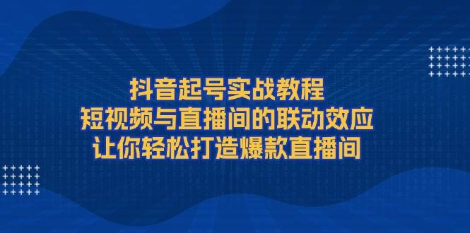 （13874期）抖音起号实战教程，短视频与直播间的联动效应，让你轻松打造爆款直播间-大可网创