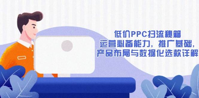 （13879期）低价PPC扫流秘籍：运营必备能力, 推广基础, 产品布局与数据化选款详解-大可网创