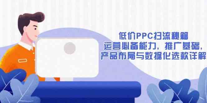低价PPC扫流秘籍：运营必备能力, 推广基础, 产品布局与数据化选款详解-大可网创