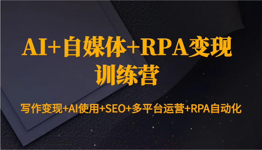 AI+自媒体+RPA变现训练营：写作变现+AI使用+SEO+多平台运营+RPA自动化-大可网创