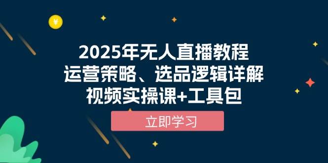 2025年无人直播教程，运营策略、选品逻辑详解，视频实操课+工具包-大可网创