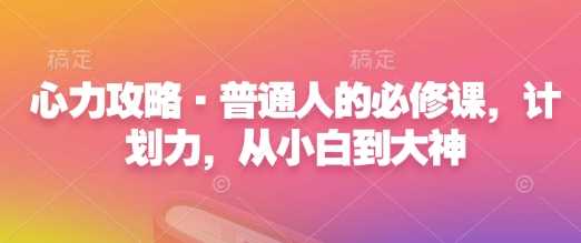 心力攻略·普通人的必修课，计划力，从小白到大神-大可网创