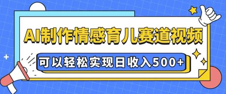 AI 制作情感育儿赛道视频，可以轻松实现日收入5张【揭秘】-大可网创