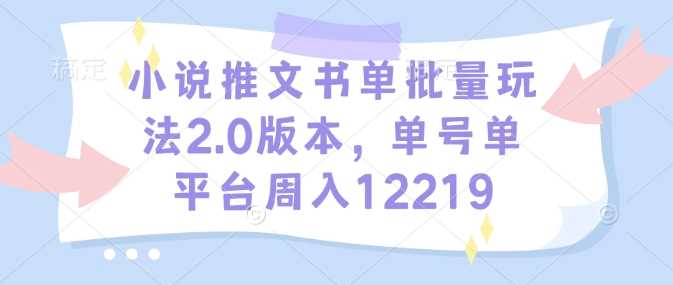 小说推文书单批量玩法2.0版本，单号单平台周入12219-大可网创