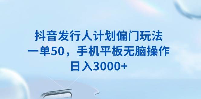 （13967期）抖音发行人计划偏门玩法，一单50，手机平板无脑操作，日入3000+-大可网创