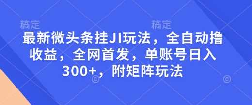 最新微头条挂JI玩法，全自动撸收益，全网首发，单账号日入300+，附矩阵玩法【揭秘】-大可网创