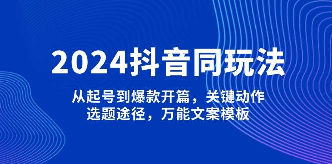 （13982期）2024抖音同玩法，从起号到爆款开篇，关键动作，选题途径，万能文案模板-大可网创