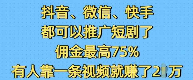 抖音微信快手都可以推广短剧了，佣金最高75%，有人靠一条视频就挣了2W-大可网创