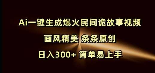 Ai一键生成爆火民间诡故事视频 画风精美 条条原创 日入300+ 简单易上手-大可网创