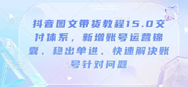 抖音图文带货教程15.0交付体系，新增账号运营锦囊、稳出单进、快速解决账号针对问题-大可网创