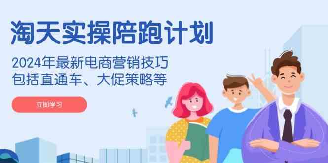 淘天实操陪跑计划，2024年最新电商营销技巧，包括直通车、大促策略等-大可网创