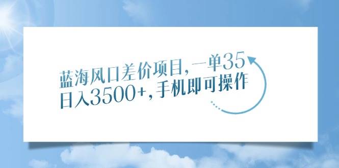（14059期）蓝海风口差价项目，一单35，日入3500+，手机即可操作-大可网创