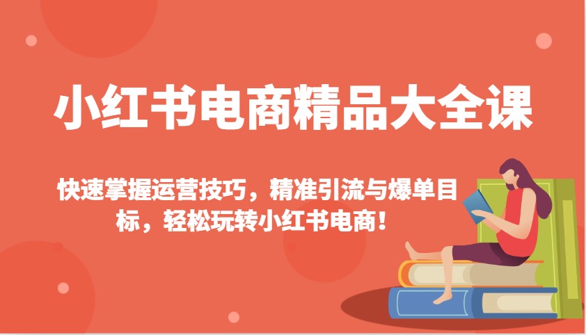 小红书电商精品大全课：快速掌握运营技巧，精准引流与爆单目标，轻松玩转小红书电商！-大可网创