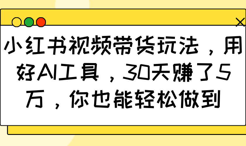 小红书视频带货玩法，用好AI工具，30天赚了5万，你也能轻松做到-大可网创