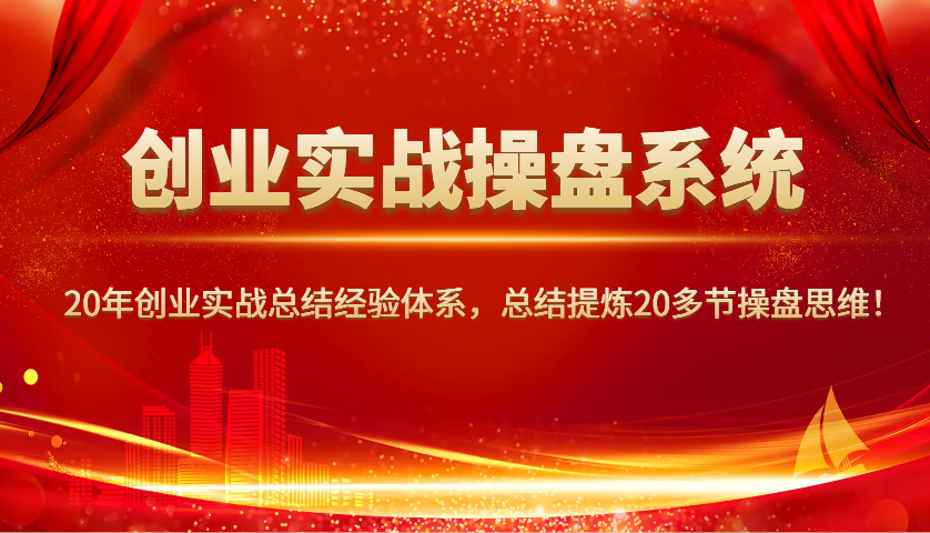创业实战操盘系统，20年创业实战总结经验体系，总结提炼20多节操盘思维！-大可网创