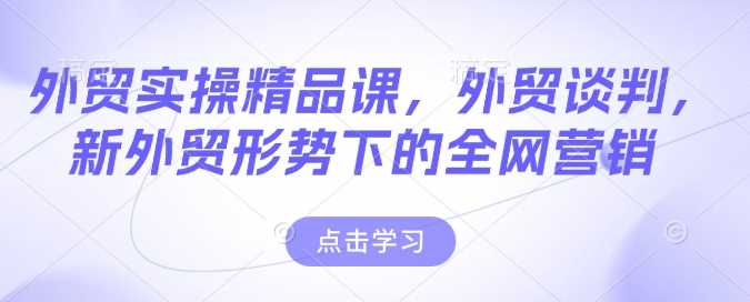 外贸实操精品课，外贸谈判，新外贸形势下的全网营销-大可网创