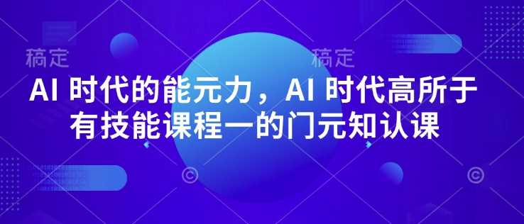 AI 时代的‮能元‬力，AI 时代高‮所于‬有技能课程‮一的‬门元‮知认‬课-大可网创