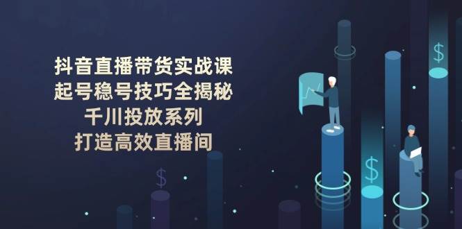 抖音直播带货实战课：起号稳号技巧全揭秘, 千川投放系列, 打造高效直播间-大可网创