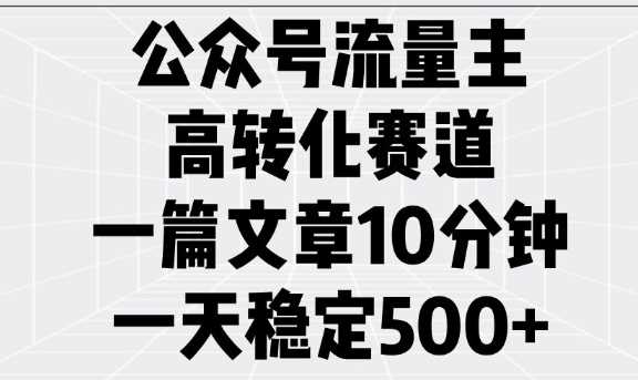 公众号流量主高转化赛道，一篇文章10分钟，一天稳定5张-大可网创