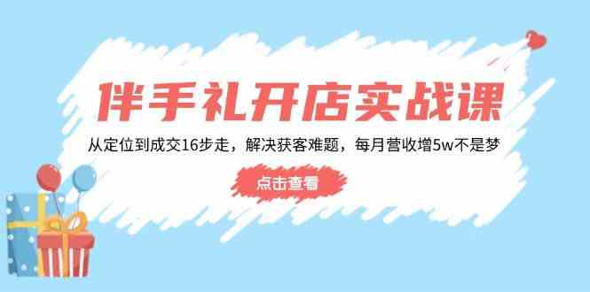 伴手礼开店实战课：从定位到成交16步走，解决获客难题，每月营收增5w+-大可网创