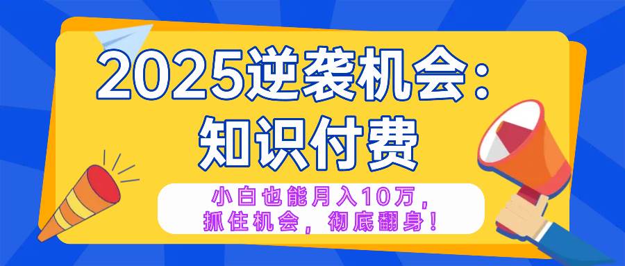 （14166期）2025逆袭项目——知识付费，小白也能月入10万年入百万，抓住机会彻底翻…-大可网创