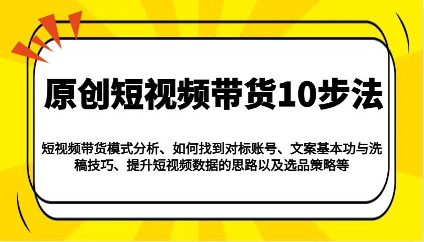 原创短视频带货10步法：模式分析/对标账号/文案与洗稿/提升数据/以及选品策略等-大可网创
