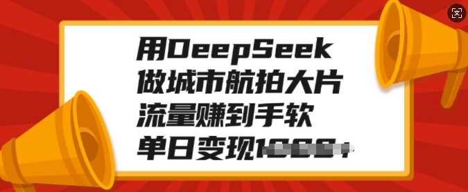 用DeepSeek做城市航拍大片，流量赚到手软，单日变现多张-大可网创