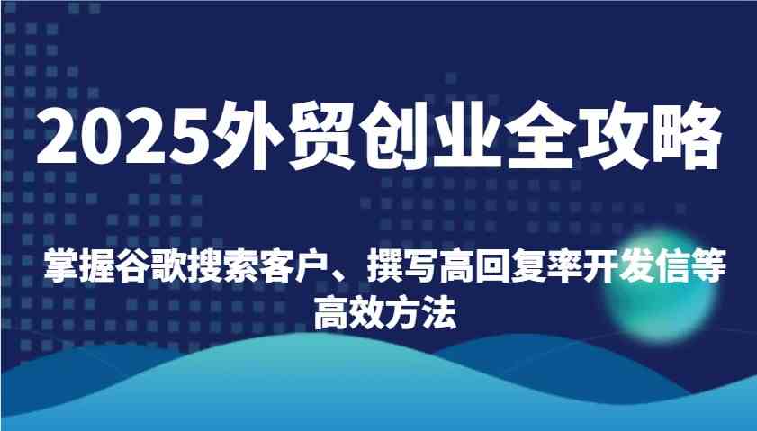 2025外贸创业全攻略：掌握谷歌搜索客户、撰写高回复率开发信等高效方法-大可网创