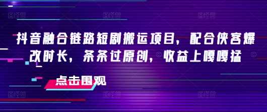 抖音融合链路短剧搬运项目，配合侠客爆改时长，条条过原创，收益嘎嘎猛-大可网创