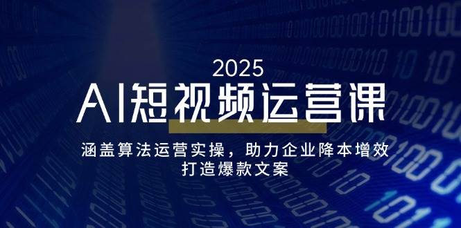 AI短视频运营课，涵盖算法运营实操，助力企业降本增效，打造爆款文案-大可网创
