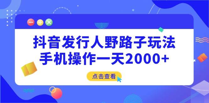 （14319期）抖音发行人野路子玩法，手机操作一天2000+-大可网创