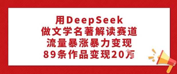 用DeepSeek做文学名著解读赛道，流量暴涨暴力变现，89条作品变现20W-大可网创