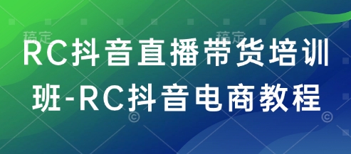 RC抖音直播带货培训班-RC抖音电商教程-大可网创