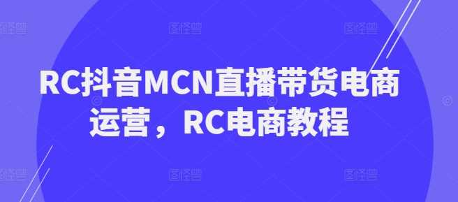 RC抖音MCN直播带货电商运营，RC电商教程-大可网创