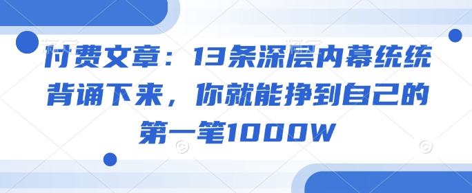 付费文章：13条深层内幕统统背诵下来，你就能挣到自己的第一笔1000W-大可网创
