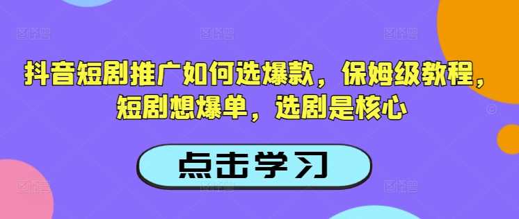 抖音短剧推广如何选爆款，保姆级教程，短剧想爆单，选剧是核心-大可网创