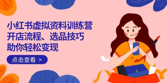 （14372期）小红书虚拟资料训练营：开店流程、选品技巧一网打尽，助你轻松变现-大可网创