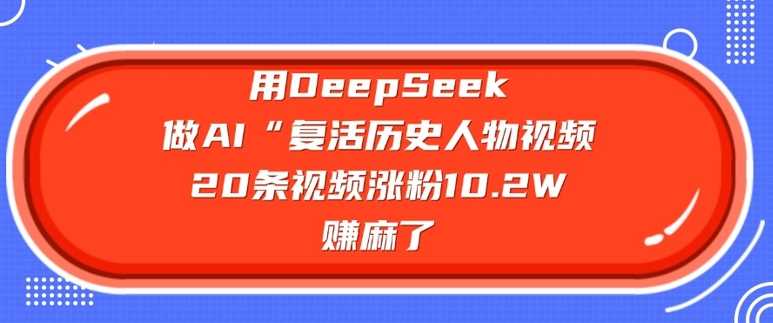 用DeepSeek做AI“复活历史人物”视频，20条视频涨粉10.2W，挣麻了-大可网创