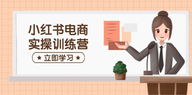 小红书电商实操训练营：涵盖开店、选品、笔记制作等，助你快速上手-大可网创