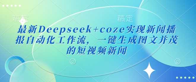 最新Deepseek+coze实现新闻播报自动化工作流，一键生成图文并茂的短视频新闻-大可网创