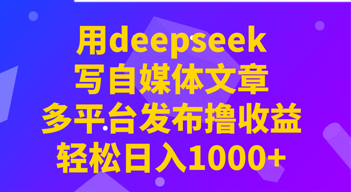 用deepseek写自媒体文章，多平台发布撸收益，轻松日入1000+！-大可网创
