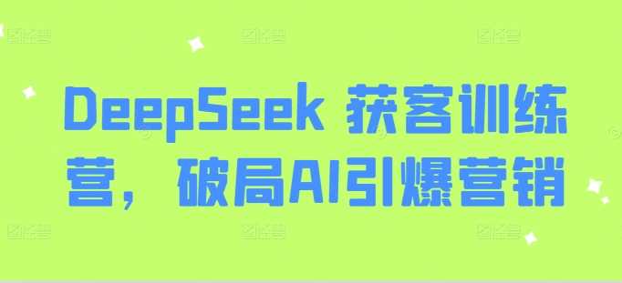 DeepSeek 获客训练营，破局AI引爆营销-大可网创