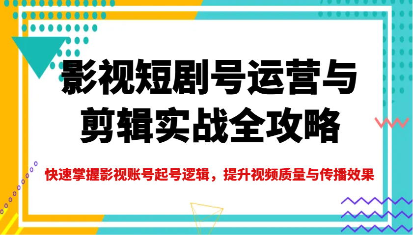 影视短剧号运营与剪辑实战全攻略，快速掌握影视账号起号逻辑，提升视频质量与传播效果-大可网创