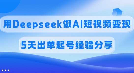 佣金45%，用Deepseek做AI短视频变现，5天出单起号经验分享-大可网创