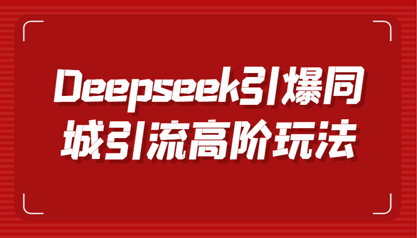 Deepseek引爆同城引流高阶玩法，掌握短视频创作与数字人技术，实现高效转化与传播-大可网创