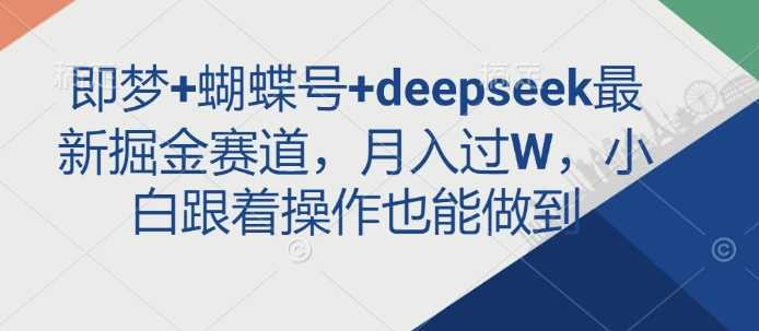 即梦+蝴蝶号+deepseek最新掘金赛道，月入过W，小白跟着操作也能做到-大可网创